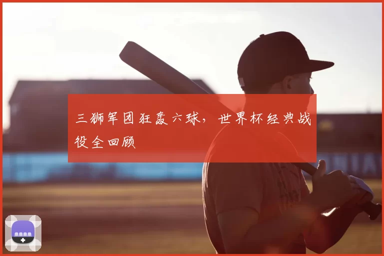 三狮军团狂轰六球，世界杯经典战役全回顾