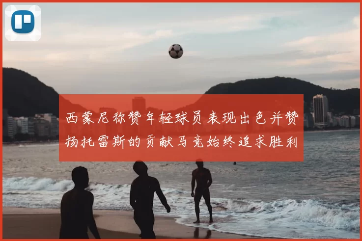 西蒙尼称赞年轻球员表现出色并赞扬托雷斯的贡献马竞始终追求胜利