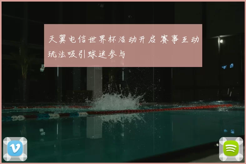 天翼电信世界杯活动开启 赛事互动玩法吸引球迷参与
