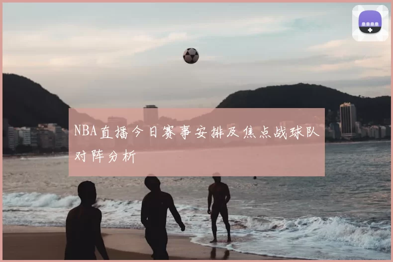 NBA直播今日赛事安排及焦点战球队对阵分析