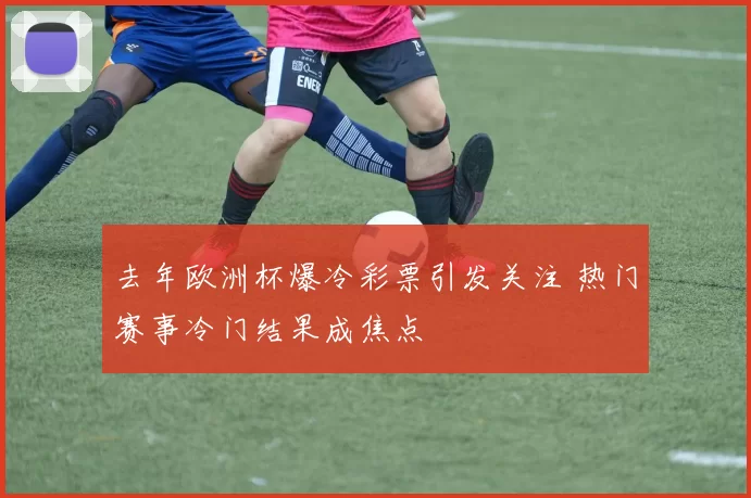 去年欧洲杯爆冷彩票引发关注 热门赛事冷门结果成焦点