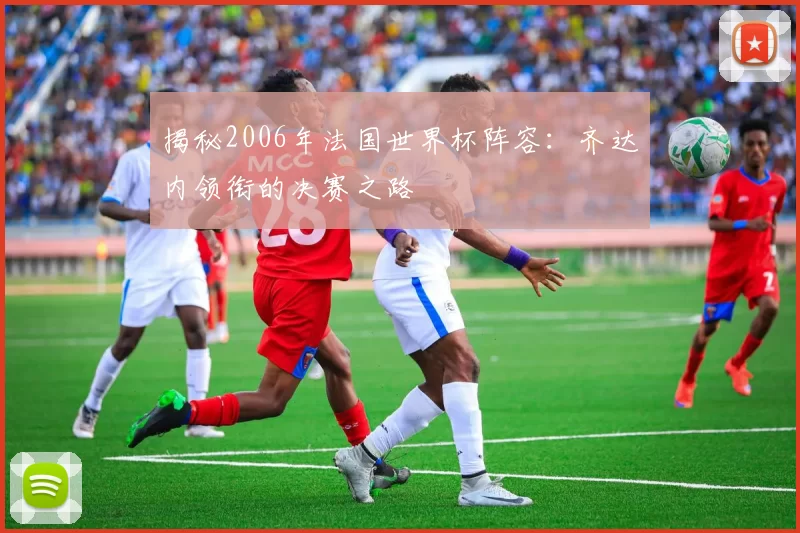 揭秘2006年法国世界杯阵容：齐达内领衔的决赛之路