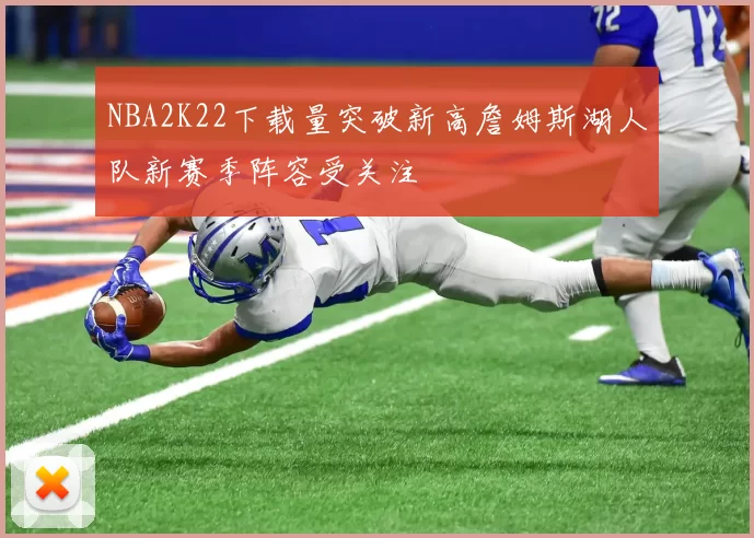 NBA2K22下载量突破新高詹姆斯湖人队新赛季阵容受关注