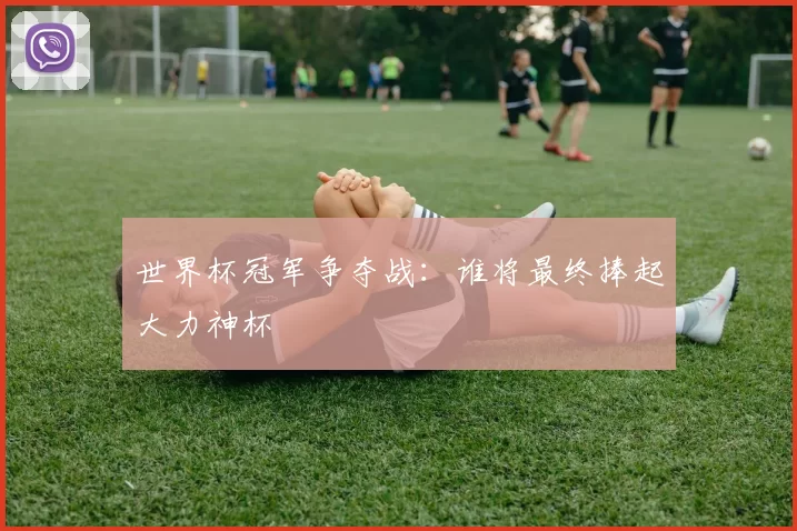 世界杯冠军争夺战：谁将最终捧起大力神杯