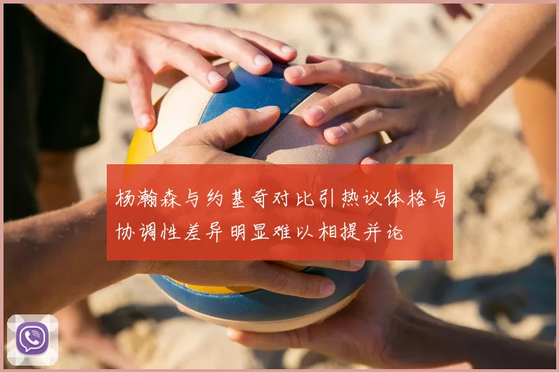 杨瀚森与约基奇对比引热议体格与协调性差异明显难以相提并论
