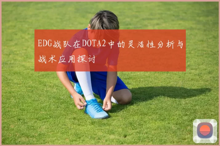 EDG战队在DOTA2中的灵活性分析与战术应用探讨
