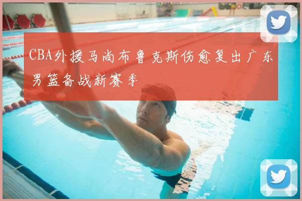 CBA外援马尚布鲁克斯伤愈复出广东男篮备战新赛季