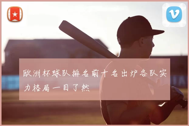 欧洲杯球队排名前十名出炉各队实力格局一目了然