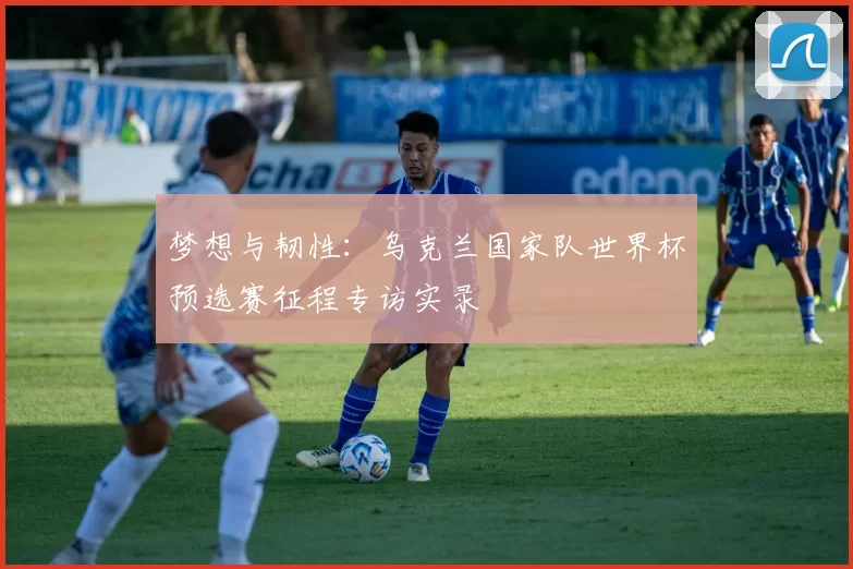 梦想与韧性：乌克兰国家队世界杯预选赛征程专访实录