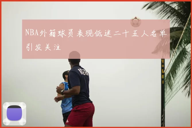NBA外籍球员表现低迷二十五人名单引发关注