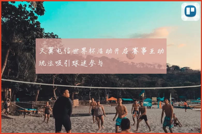 天翼电信世界杯活动开启 赛事互动玩法吸引球迷参与