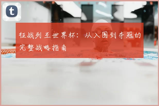 征战列王世界杯：从入围到夺冠的完整战略指南