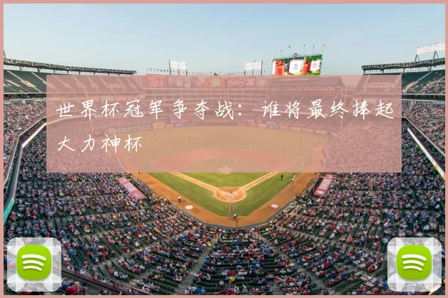 世界杯冠军争夺战:谁将最终捧起大力神杯