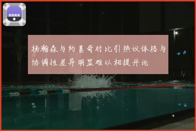 杨瀚森与约基奇对比引热议体格与协调性差异明显难以相提并论