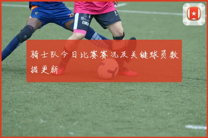 骑士队今日比赛赛况及关键球员数据更新