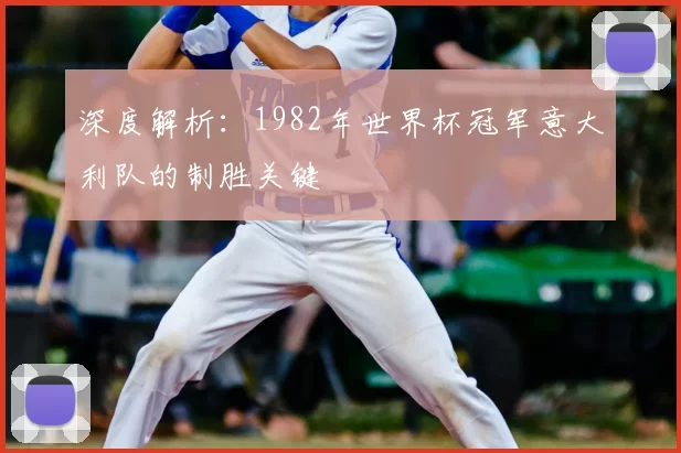 深度解析:1982年世界杯冠军意大利队的制胜关键