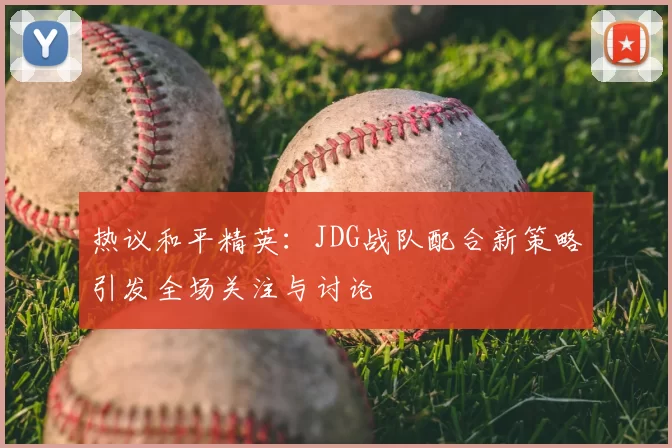 热议和平精英:JDG战队配合新策略引发全场关注与讨论