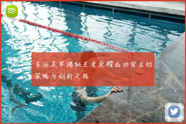 专访吴军揭秘王者荣耀成功背后的策略与创新之路