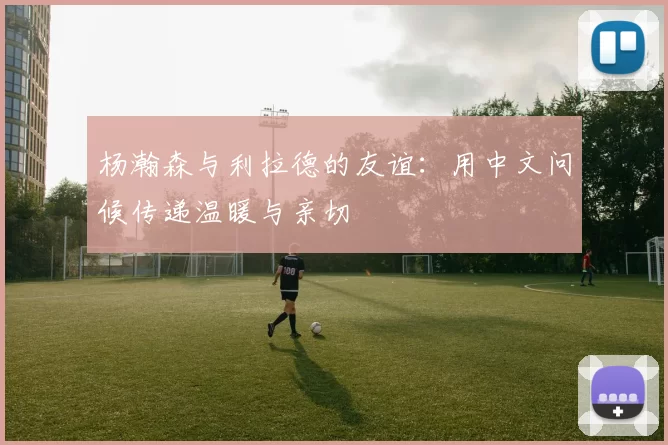 杨瀚森与利拉德的友谊：用中文问候传递温暖与亲切