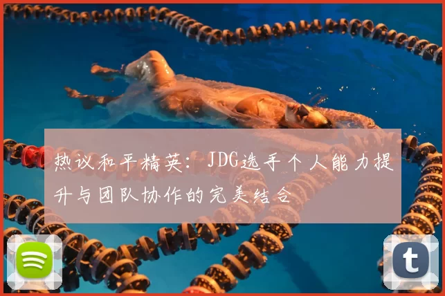 热议和平精英:JDG选手个人能力提升与团队协作的完美结合