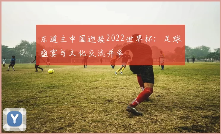 东道主中国迎接2022世界杯:足球盛宴与文化交流并举