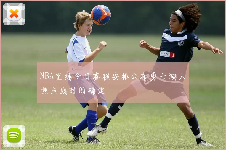 NBA直播今日赛程安排公布勇士湖人焦点战时间确定