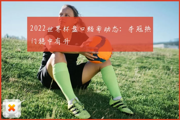 2022世界杯盘口赔率动态：夺冠热门稳中有升