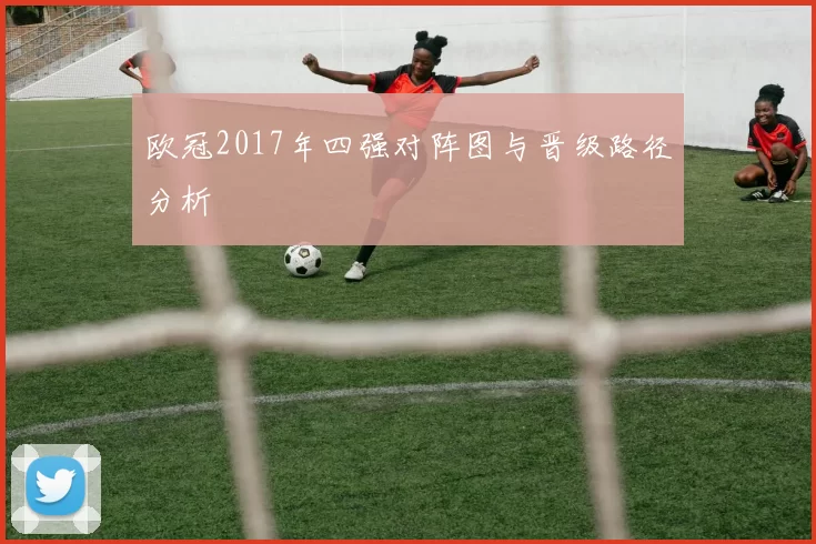 欧冠2017年四强对阵图与晋级路径分析