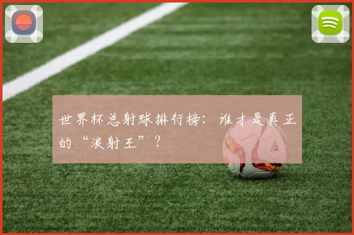 世界杯总射球排行榜:谁才是真正的“浪射王”?
