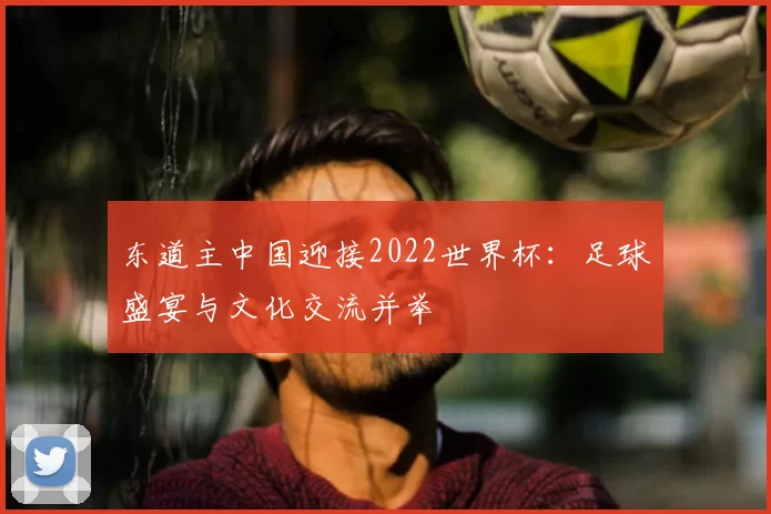 东道主中国迎接2022世界杯:足球盛宴与文化交流并举