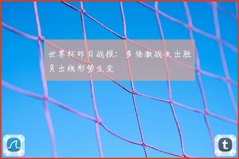 世界杯昨日战报：多场激战决出胜负出线形势生变