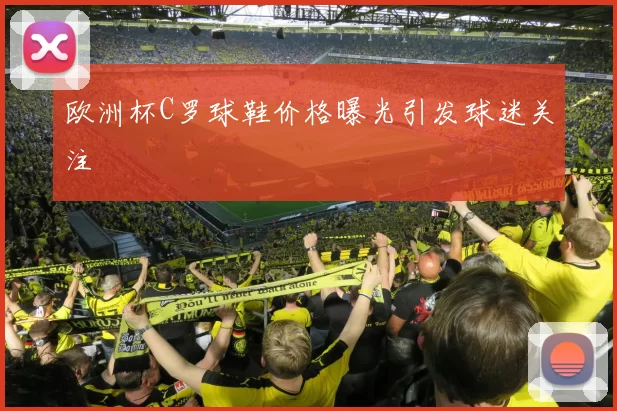 欧洲杯C罗球鞋价格曝光引发球迷关注