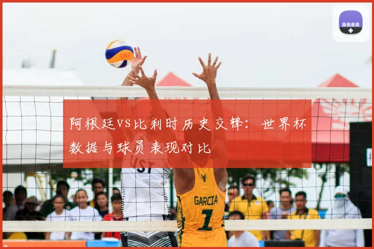 阿根廷vs比利时历史交锋：世界杯数据与球员表现对比
