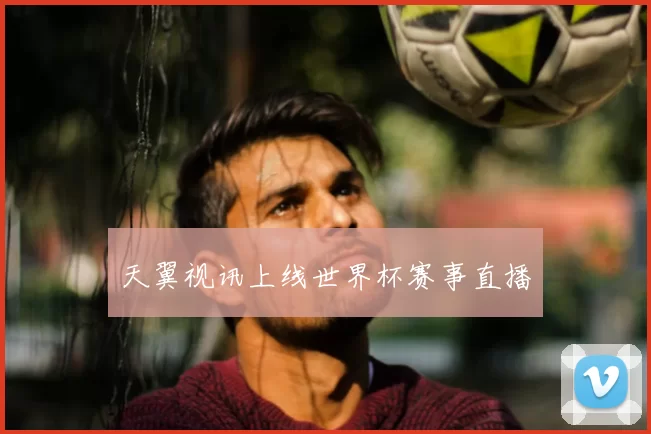 天翼视讯上线世界杯赛事直播