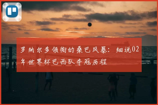 罗纳尔多领衔的桑巴风暴：细说02年世界杯巴西队夺冠历程