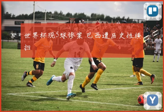 世界杯现5球惨案 巴西遭历史性横扫